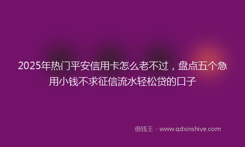 2025年热门平安信用卡怎么老不过，盘点五个急用小钱不求征信流水轻松贷的口子