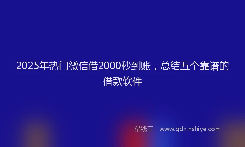 2025年热门微信借2000秒到账，总结五个靠谱的借款软件