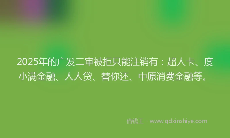 2025年的广发二审被拒只能注销有：超人卡、度小满金融、人人贷、替你还、中原消费金融等。