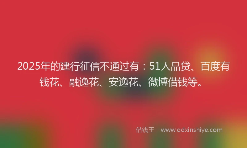 2025年的建行征信不通过有：51人品贷、百度有钱花、融逸花、安逸花、微博借钱等。