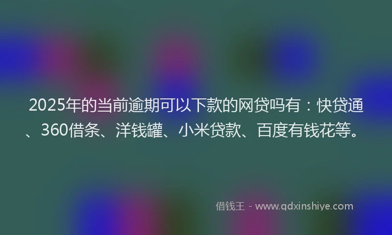 2025年的当前逾期可以下款的网贷吗有：快贷通、360借条、洋钱罐、小米贷款、百度有钱花等。