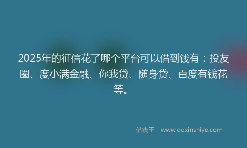 2025年的征信花了哪个平台可以借到钱有：投友圈、度小满金融、你我贷、随身贷、百度有钱花等。