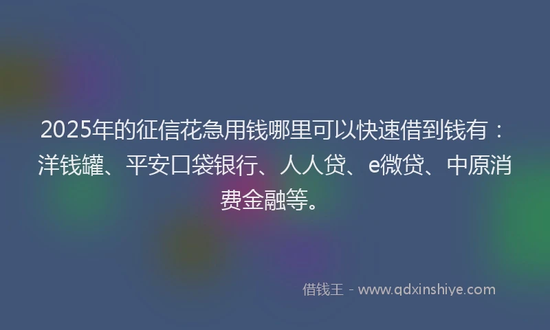 2025年的征信花急用钱哪里可以快速借到钱有：洋钱罐、平安口袋银行、人人贷、e微贷、中原消费金融等。