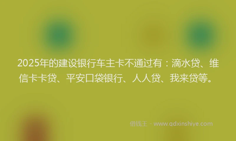 2025年的建设银行车主卡不通过有：滴水贷、维信卡卡贷、平安口袋银行、人人贷、我来贷等。