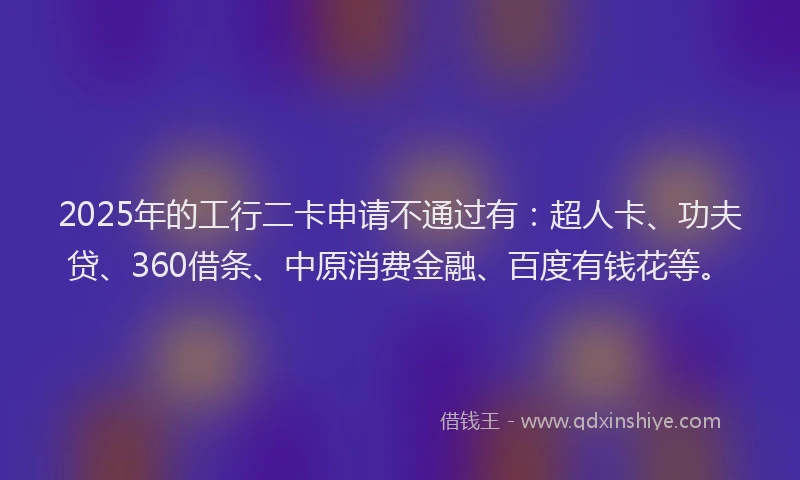 2025年的工行二卡申请不通过有：超人卡、功夫贷、360借条、中原消费金融、百度有钱花等。