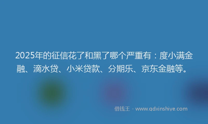 2025年的征信花了和黑了哪个严重有：度小满金融、滴水贷、小米贷款、分期乐、京东金融等。