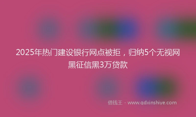 2025年热门建设银行网点被拒，归纳5个无视网黑征信黑3万贷款