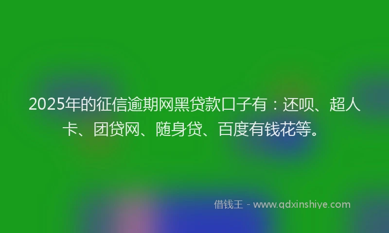 2025年的征信逾期网黑贷款口子有：还呗、超人卡、团贷网、随身贷、百度有钱花等。