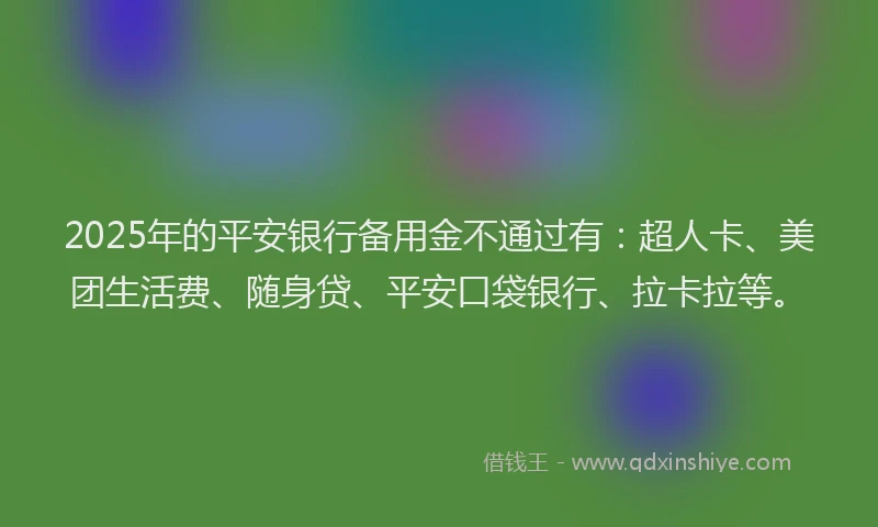 2025年的平安银行备用金不通过有：超人卡、美团生活费、随身贷、平安口袋银行、拉卡拉等。