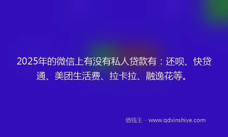 2025年的微信上有没有私人贷款有：还呗、快贷通、美团生活费、拉卡拉、融逸花等。