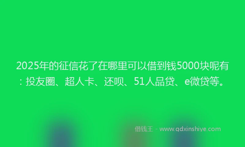 2025年的征信花了在哪里可以借到钱5000块呢有：投友圈、超人卡、还呗、51人品贷、e微贷等。