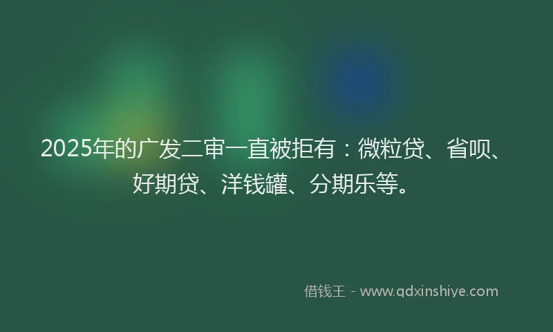2025年的广发二审一直被拒有：微粒贷、省呗、好期贷、洋钱罐、分期乐等。