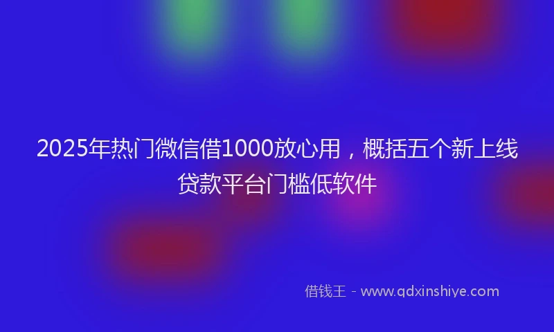 2025年热门微信借1000放心用，概括五个新上线贷款平台门槛低软件