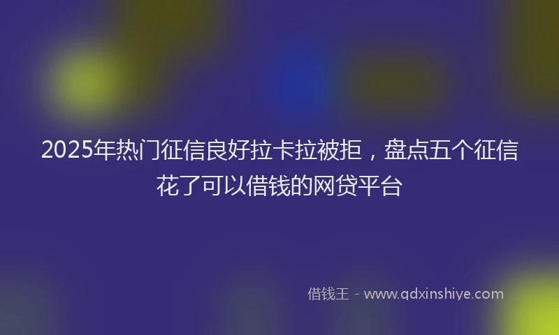 2025年热门征信良好拉卡拉被拒，盘点五个征信花了可以借钱的网贷平台