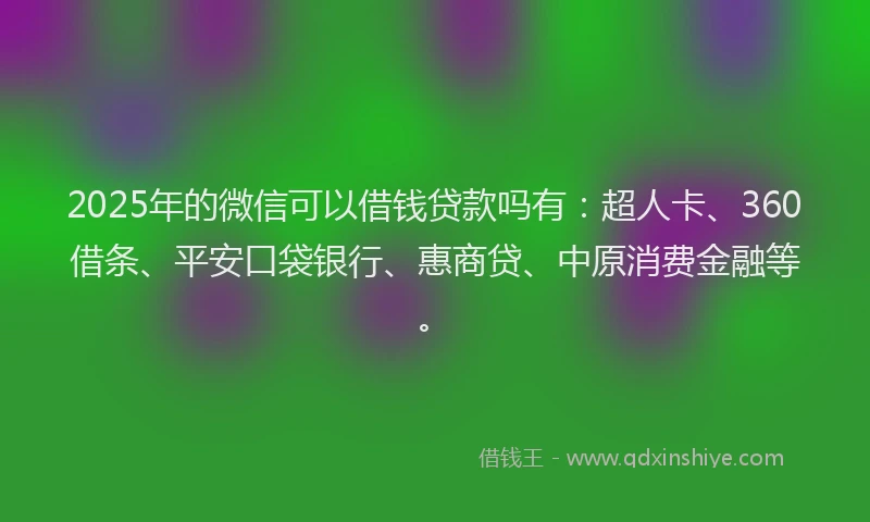 2025年的微信可以借钱贷款吗有：超人卡、360借条、平安口袋银行、惠商贷、中原消费金融等。