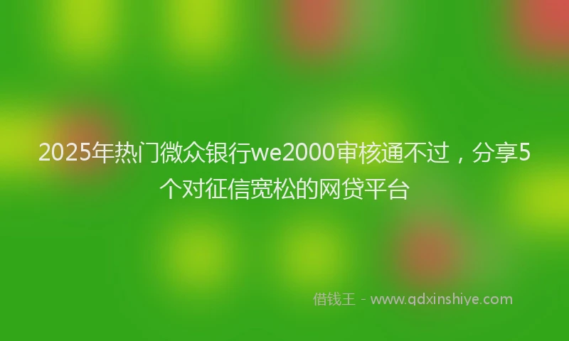 2025年热门微众银行we2000审核通不过，分享5个对征信宽松的网贷平台