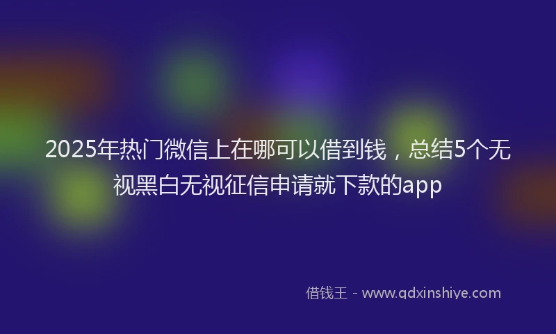 2025年热门微信上在哪可以借到钱，总结5个无视黑白无视征信申请就下款的app