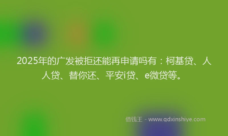 2025年的广发被拒还能再申请吗有:柯基贷、人人贷、替你还、平安i贷、e微贷等。