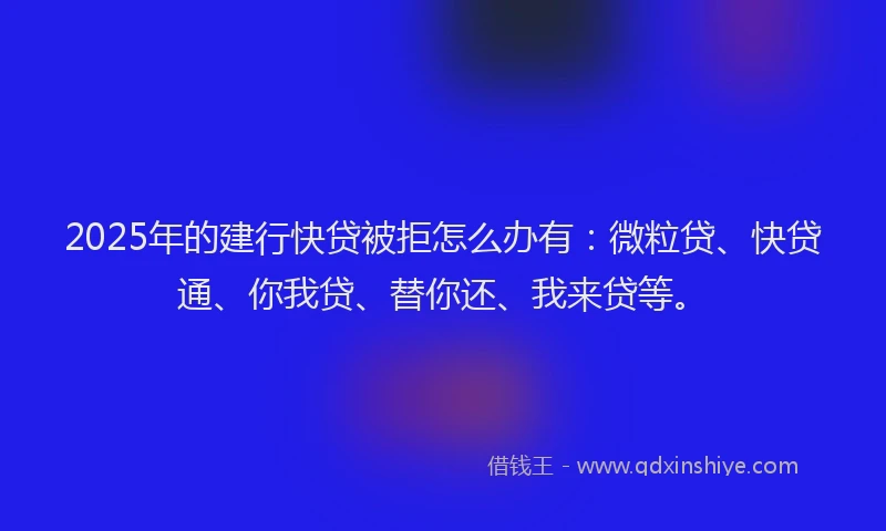2025年的建行快贷被拒怎么办有：微粒贷、快贷通、你我贷、替你还、我来贷等。