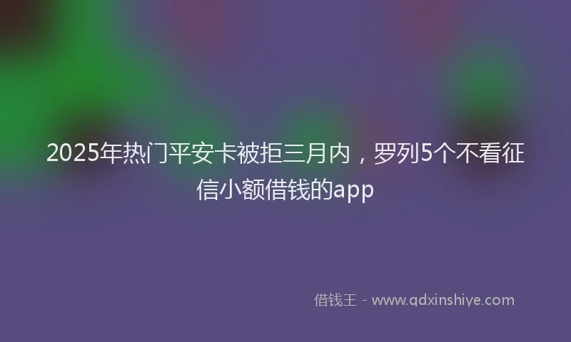 2025年热门平安卡被拒三月内,罗列5个不看征信小额借钱的app