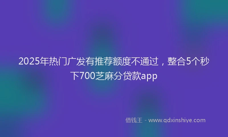 2025年热门广发有推荐额度不通过，整合5个秒下700芝麻分贷款app