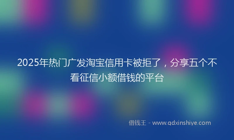 2025年热门广发淘宝信用卡被拒了，分享五个不看征信小额借钱的平台