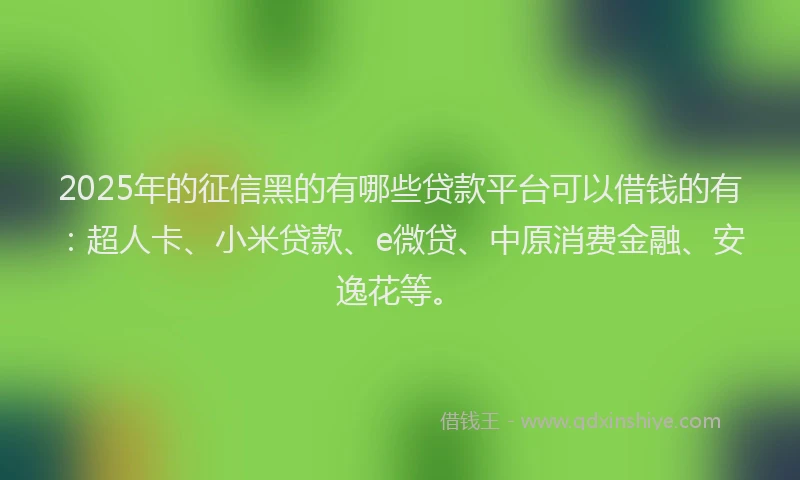 2025年的征信黑的有哪些贷款平台可以借钱的有：超人卡、小米贷款、e微贷、中原消费金融、安逸花等。