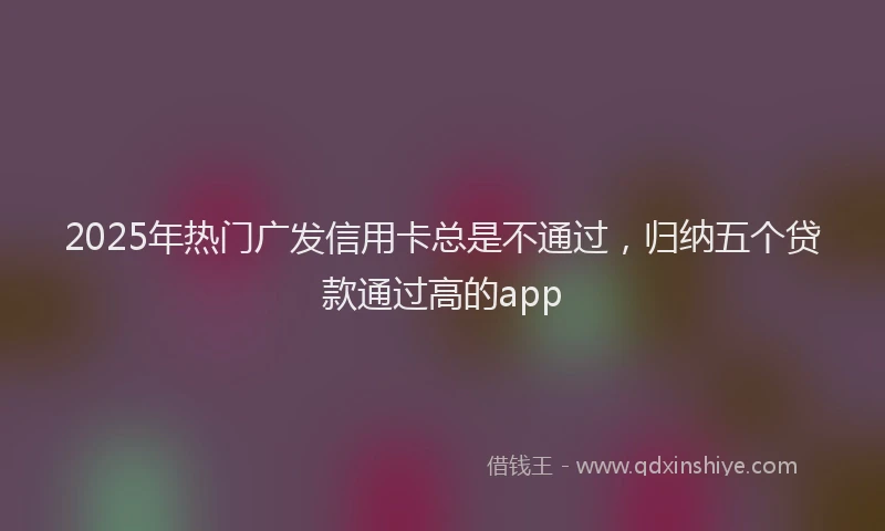 2025年热门广发信用卡总是不通过，归纳五个贷款通过高的app