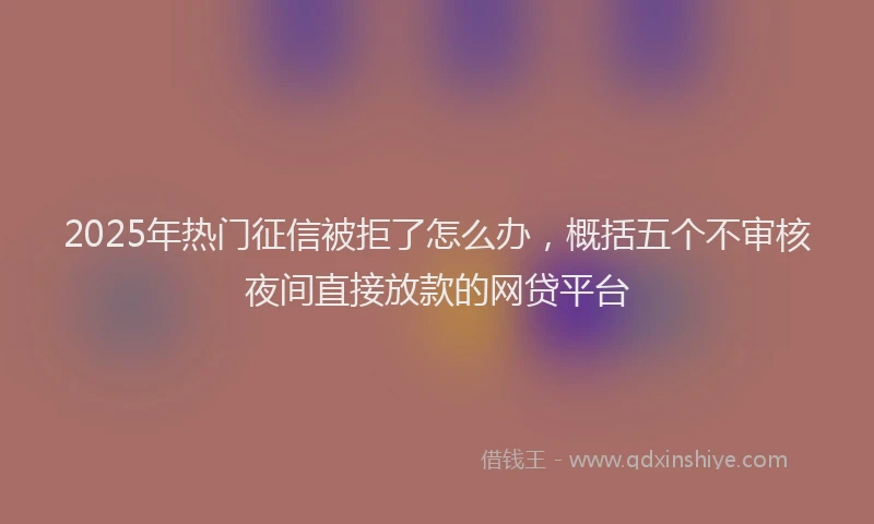 2025年热门征信被拒了怎么办，概括五个不审核夜间直接放款的网贷平台