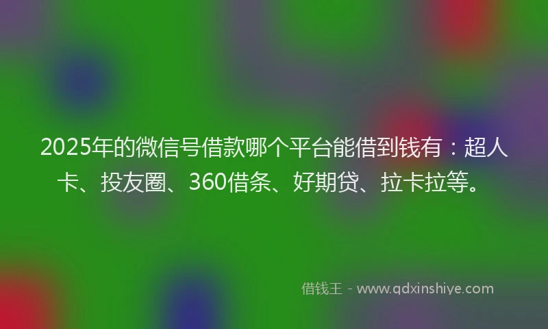 2025年的微信号借款哪个平台能借到钱有：超人卡、投友圈、360借条、好期贷、拉卡拉等。