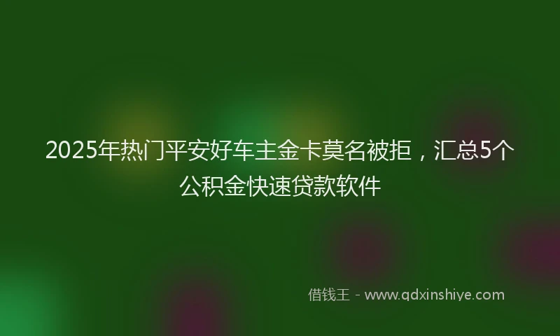 2025年热门平安好车主金卡莫名被拒，汇总5个公积金快速贷款软件