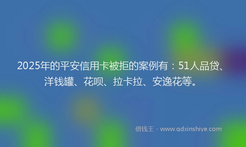 2025年的平安信用卡被拒的案例有：51人品贷、洋钱罐、花呗、拉卡拉、安逸花等。