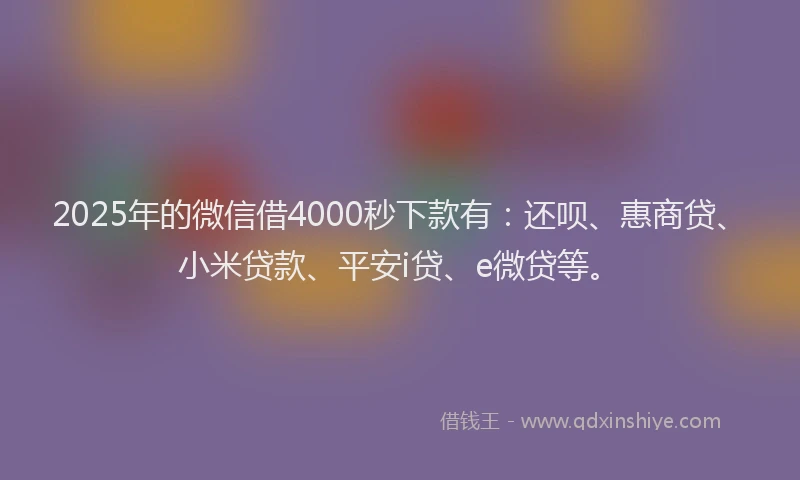 2025年的微信借4000秒下款有：还呗、惠商贷、小米贷款、平安i贷、e微贷等。