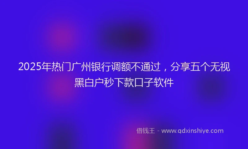 2025年热门广州银行调额不通过，分享五个无视黑白户秒下款口子软件