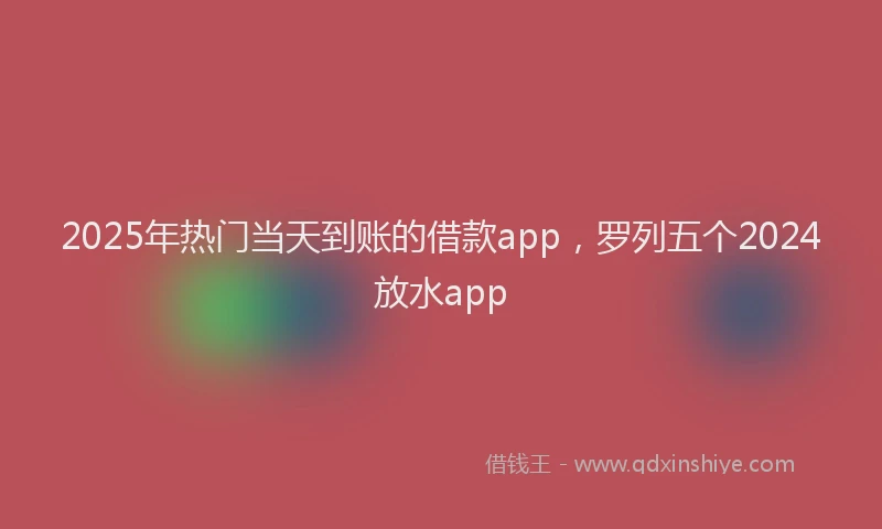 2025年热门当天到账的借款app，罗列五个2024放水app