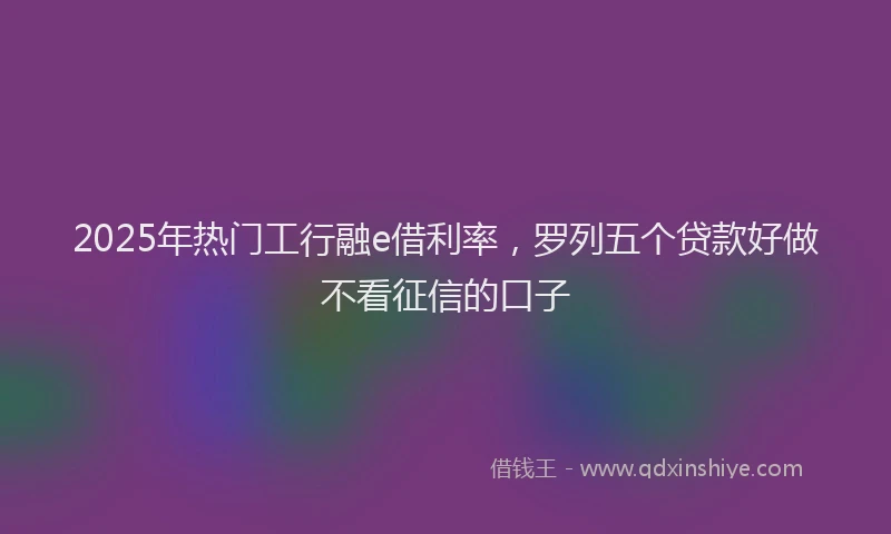 2025年热门工行融e借利率，罗列五个贷款好做不看征信的口子