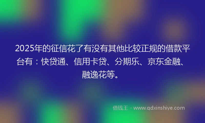 2025年的征信花了有没有其他比较正规的借款平台有：快贷通、信用卡贷、分期乐、京东金融、融逸花等。