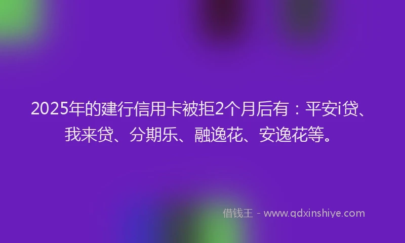 2025年的建行信用卡被拒2个月后有：平安i贷、我来贷、分期乐、融逸花、安逸花等。