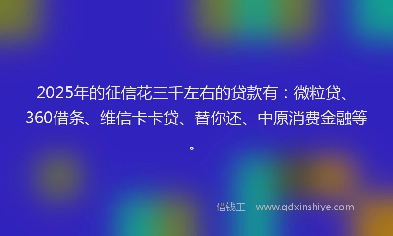 2025年的征信花三千左右的贷款有：微粒贷、360借条、维信卡卡贷、替你还、中原消费金融等。