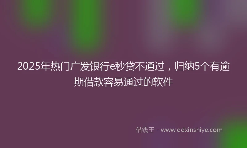 2025年热门广发银行e秒贷不通过，归纳5个有逾期借款容易通过的软件