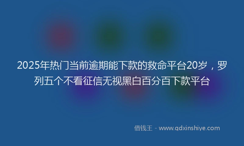 2025年热门当前逾期能下款的救命平台20岁，罗列五个不看征信无视黑白百分百下款平台