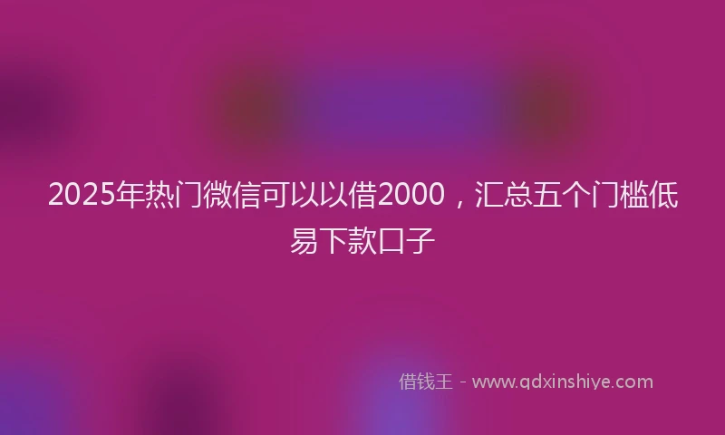 2025年热门微信可以以借2000，汇总五个门槛低易下款口子