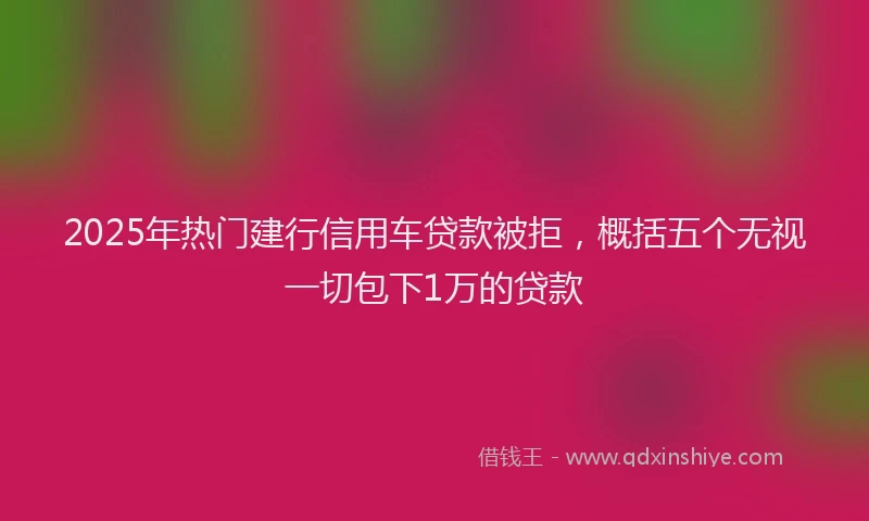 2025年热门建行信用车贷款被拒,概括五个无视一切包下1万的贷款