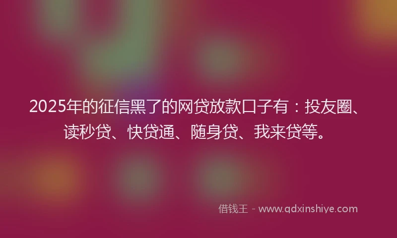 2025年的征信黑了的网贷放款口子有：投友圈、读秒贷、快贷通、随身贷、我来贷等。