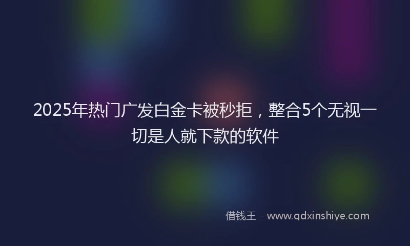 2025年热门广发白金卡被秒拒，整合5个无视一切是人就下款的软件