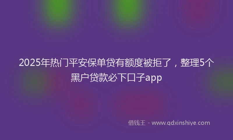 2025年热门平安保单贷有额度被拒了，整理5个黑户贷款必下口子app
