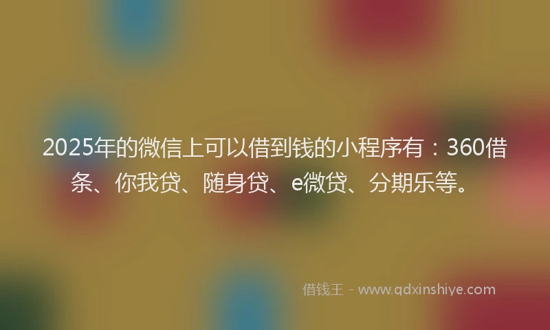 2025年的微信上可以借到钱的小程序有：360借条、你我贷、随身贷、e微贷、分期乐等。