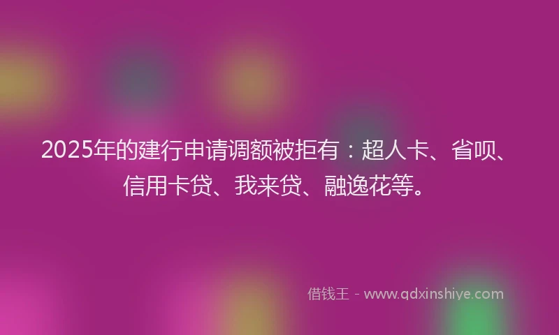 2025年的建行申请调额被拒有：超人卡、省呗、信用卡贷、我来贷、融逸花等。