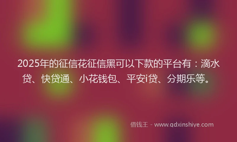 2025年的征信花征信黑可以下款的平台有：滴水贷、快贷通、小花钱包、平安i贷、分期乐等。
