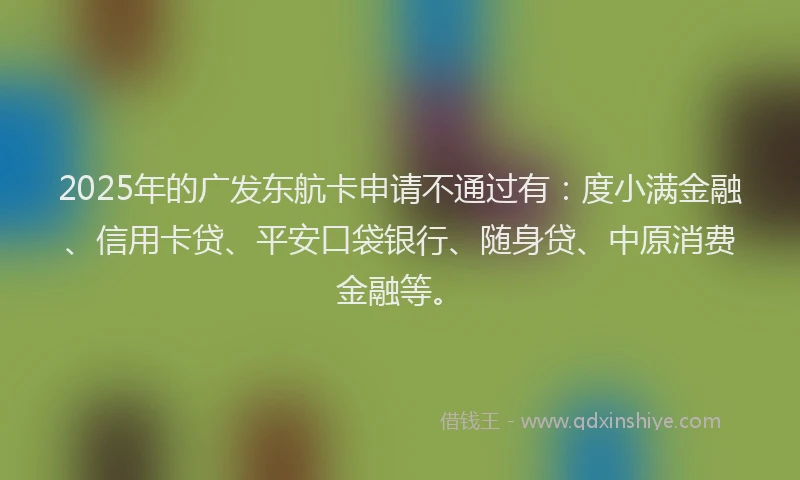 2025年的广发东航卡申请不通过有：度小满金融、信用卡贷、平安口袋银行、随身贷、中原消费金融等。